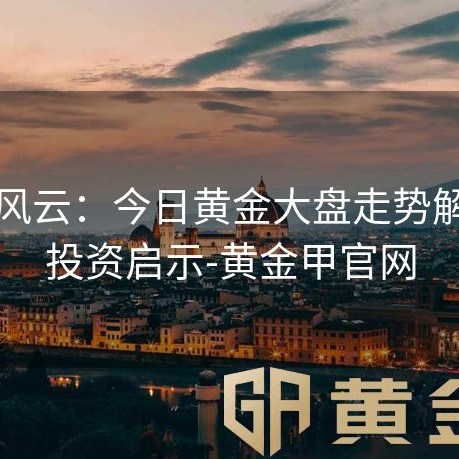 金市风云：今日黄金大盘走势解析与投资启示-黄金甲官网