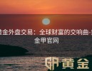 黄金外盘交易：全球财富的交响曲-黄金甲官网