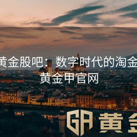 中国黄金股吧：数字时代的淘金江湖-黄金甲官网