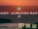 黄金期货：金光舞台的冒险-黄金甲官网
