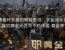 黄金叶天尊的辉煌史诗：宇宙间永恒闪耀的黄金光芒与不朽传说-黄金甲官网