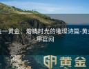 金一黄金：熔铸时光的璀璨诗篇-黄金甲官网