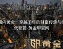 国内黄金：穿越千年的财富传承与时代新篇-黄金甲官网