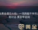 当黄金遇见火焰：一场跨越千年的温度对话-黄金甲官网