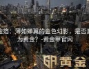 金箔：薄如蝉翼的金色幻影，是否真为黄金？-黄金甲官网