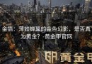 金箔：薄如蝉翼的金色幻影，是否真为黄金？-黄金甲官网