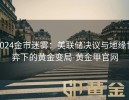 2024金市迷雾：美联储决议与地缘博弈下的黄金变局-黄金甲官网