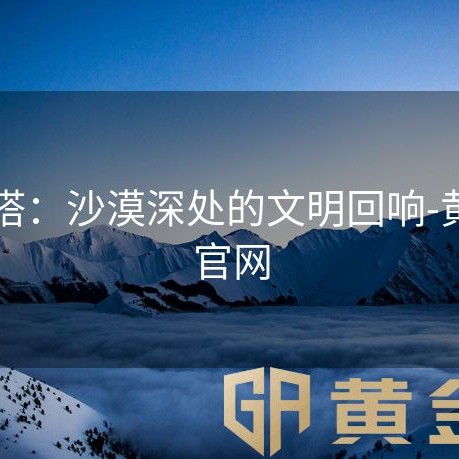 黄金塔：沙漠深处的文明回响-黄金甲官网