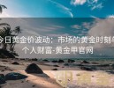 今日黄金价波动：市场的黄金时刻与个人财富-黄金甲官网