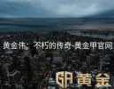 黄金伟：不朽的传奇-黄金甲官网