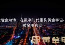 熔金为诗：在数字时代重构黄金宇宙-黄金甲官网