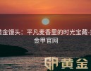 黄金馒头：平凡麦香里的时光宝藏-黄金甲官网