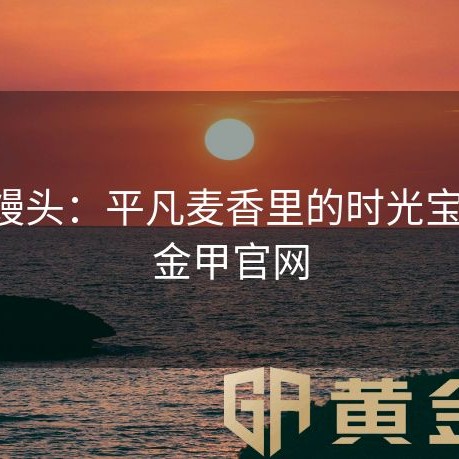 黄金馒头：平凡麦香里的时光宝藏-黄金甲官网