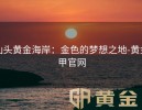 汕头黄金海岸：金色的梦想之地-黄金甲官网