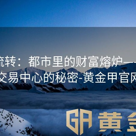 金光流转：都市里的财富熔炉——黄金交易中心的秘密-黄金甲官网