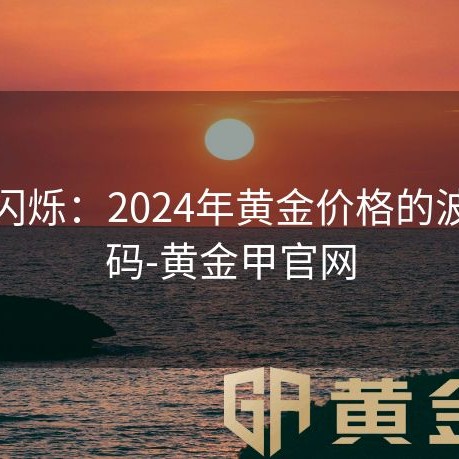 金光闪烁：2024年黄金价格的波动密码-黄金甲官网