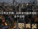 古法黄金手镯：时光里的温柔刻痕-黄金甲官网