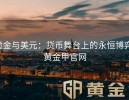 黄金与美元：货币舞台上的永恒博弈-黄金甲官网
