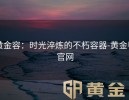 黄金容：时光淬炼的不朽容器-黄金甲官网