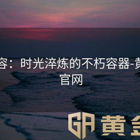黄金容：时光淬炼的不朽容器-黄金甲官网