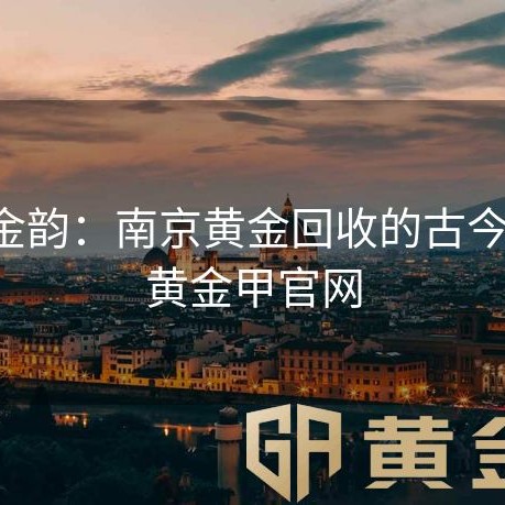 金陵金韵：南京黄金回收的古今对话-黄金甲官网
