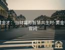 黄金才：当财富与智慧共生时-黄金甲官网