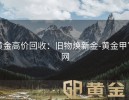 黄金高价回收：旧物焕新金-黄金甲官网