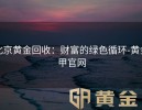 北京黄金回收：财富的绿色循环-黄金甲官网
