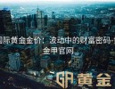 国际黄金金价：波动中的财富密码-黄金甲官网