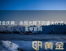 黄金庆典：永恒光辉下的盛大仪式-黄金甲官网