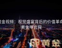 黄金视频：视觉盛宴背后的价值革命-黄金甲官网