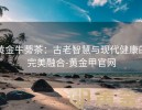 黄金牛蒡茶：古老智慧与现代健康的完美融合-黄金甲官网