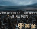 当黄金遇见旧时光：一场跨越世纪的交易-黄金甲官网