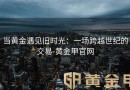 当黄金遇见旧时光：一场跨越世纪的交易-黄金甲官网