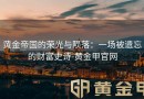 黄金帝国的荣光与陨落：一场被遗忘的财富史诗-黄金甲官网
