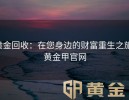 黄金回收：在您身边的财富重生之旅-黄金甲官网