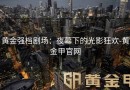 黄金强档剧场：夜幕下的光影狂欢-黄金甲官网