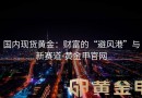 国内现货黄金：财富的“避风港”与新赛道-黄金甲官网