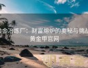 黄金冶炼厂：财富熔炉的奥秘与挑战-黄金甲官网