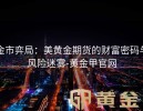 金市弈局：美黄金期货的财富密码与风险迷雾-黄金甲官网