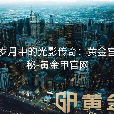 镀金岁月中的光影传奇：黄金宫殿探秘-黄金甲官网
