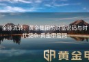 金脉流转：黄金集团的财富密码与时代使命-黄金甲官网