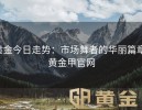 黄金今日走势：市场舞者的华丽篇章-黄金甲官网