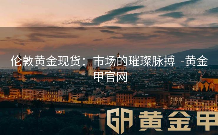 伦敦黄金现货：市场的璀璨脉搏  -黄金甲官网