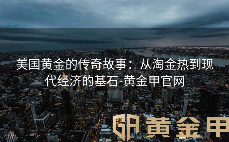 美国黄金的传奇故事：从淘金热到现代经济的基石-黄金甲官网