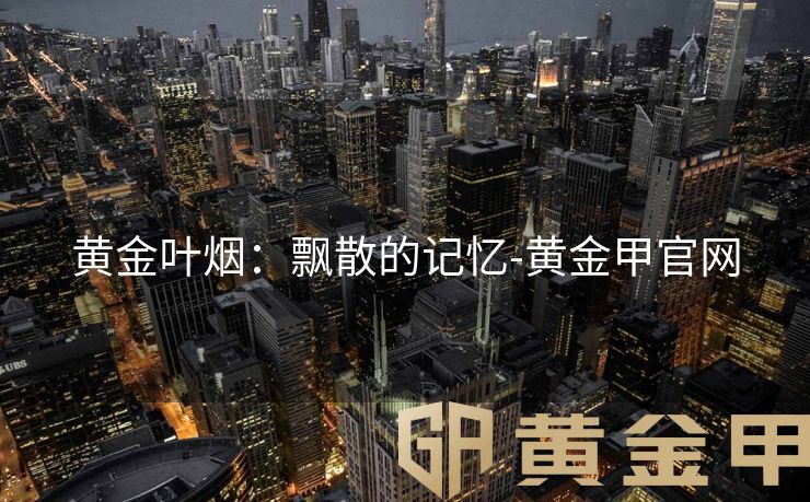 黄金叶烟：飘散的记忆-黄金甲官网