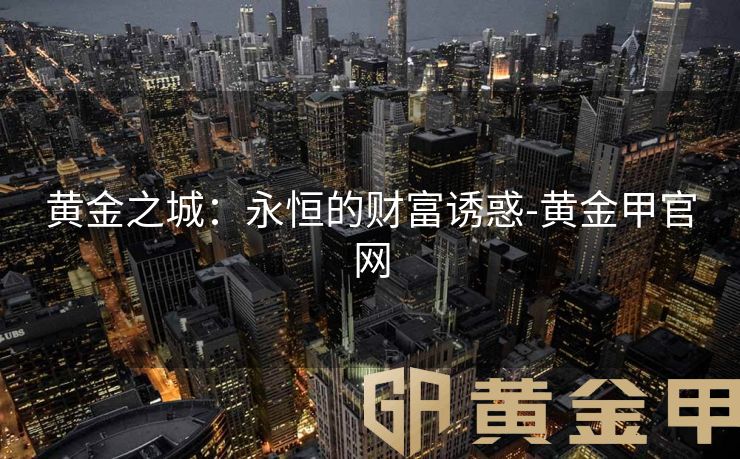 黄金之城：永恒的财富诱惑-黄金甲官网