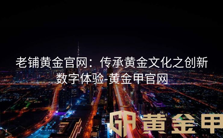 老铺黄金官网：传承黄金文化之创新数字体验-黄金甲官网