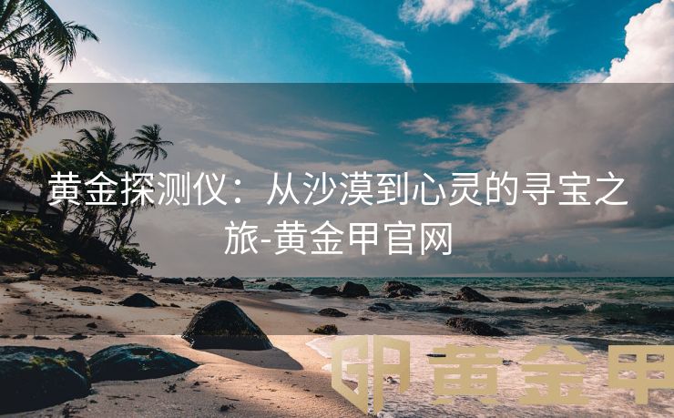黄金探测仪：从沙漠到心灵的寻宝之旅-黄金甲官网
