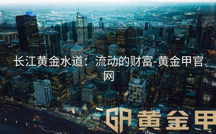 长江黄金水道：流动的财富-黄金甲官网